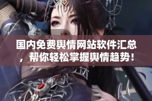 国内免费舆情网站软件汇总，帮你轻松掌握舆情趋势！