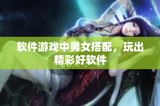 软件游戏中男女搭配，玩出精彩好软件