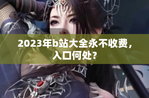 2023年b站大全永不收费，入口何处？