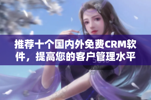 推荐十个国内外免费CRM软件，提高您的客户管理水平！