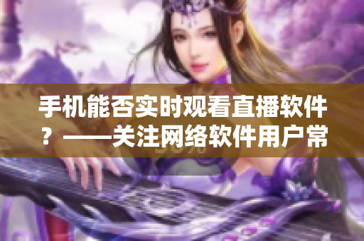 手机能否实时观看直播软件？——关注网络软件用户常见问题
