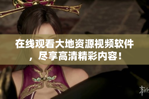 在线观看大地资源视频软件，尽享高清精彩内容！