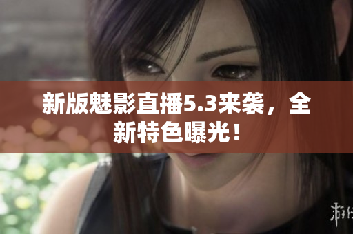 新版魅影直播5.3来袭，全新特色曝光！