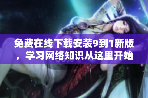 免费在线下载安装9到1新版，学习网络知识从这里开始！