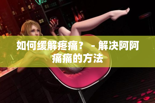 如何缓解疼痛？ - 解决阿阿痛痛的方法