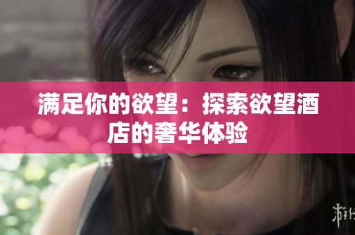满足你的欲望：探索欲望酒店的奢华体验