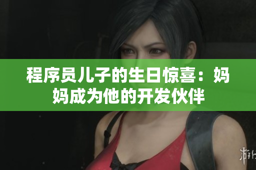 程序员儿子的生日惊喜：妈妈成为他的开发伙伴