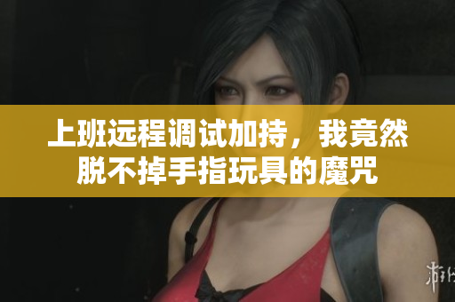 上班远程调试加持，我竟然脱不掉手指玩具的魔咒