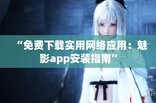 “免费下载实用网络应用：魅影app安装指南”