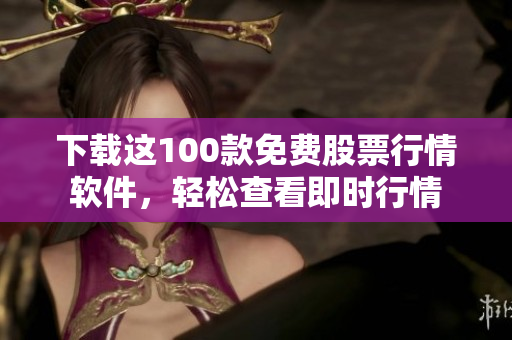 下载这100款免费股票行情软件，轻松查看即时行情