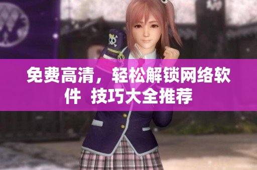 免费高清，轻松解锁网络软件  技巧大全推荐