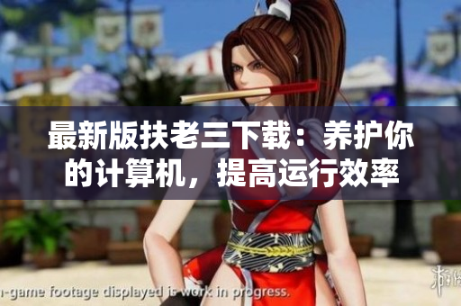 最新版扶老三下载：养护你的计算机，提高运行效率