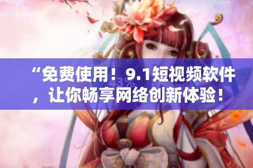 “免费使用！9.1短视频软件，让你畅享网络创新体验！”