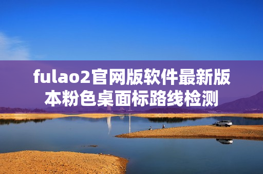 fulao2官网版软件最新版本粉色桌面标路线检测