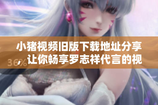 小猪视频旧版下载地址分享，让你畅享罗志祥代言的视频软件