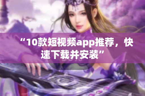 “10款短视频app推荐，快速下载并安装”