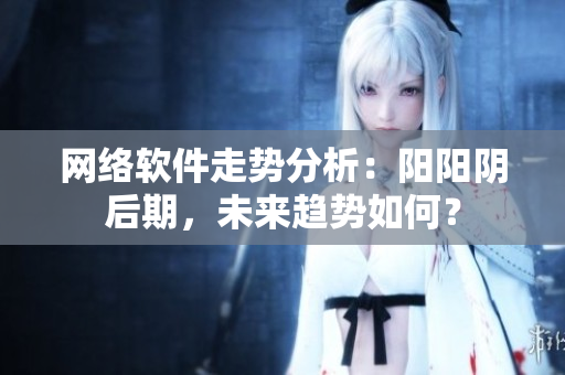 网络软件走势分析：阳阳阴后期，未来趋势如何？