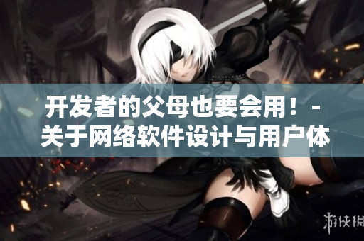开发者的父母也要会用！- 关于网络软件设计与用户体验的思考