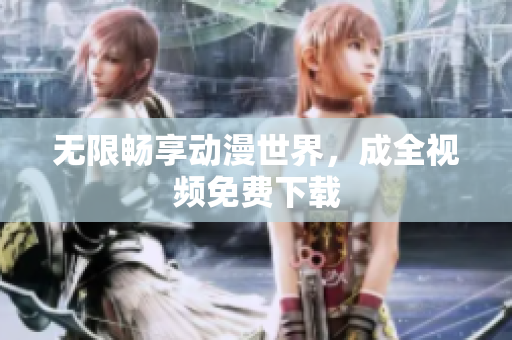 无限畅享动漫世界，成全视频免费下载