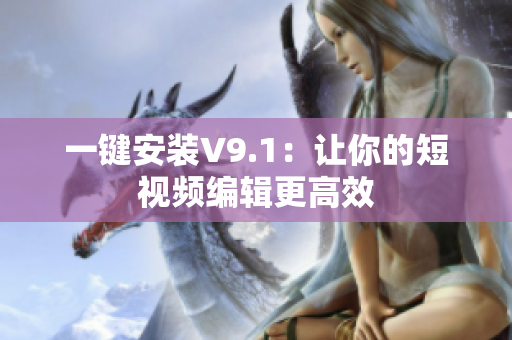 一键安装V9.1：让你的短视频编辑更高效