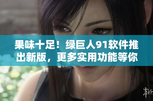 果味十足！绿巨人91软件推出新版，更多实用功能等你来体验