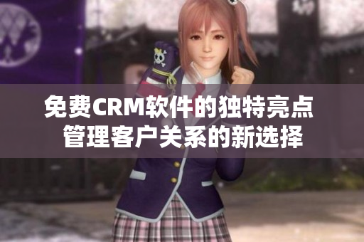 免费CRM软件的独特亮点 管理客户关系的新选择