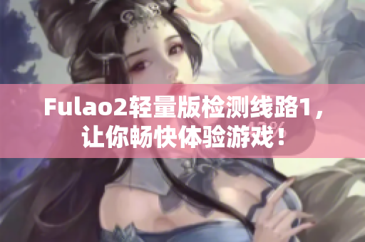 Fulao2轻量版检测线路1，让你畅快体验游戏！