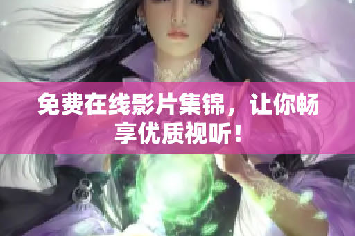 免费在线影片集锦，让你畅享优质视听！