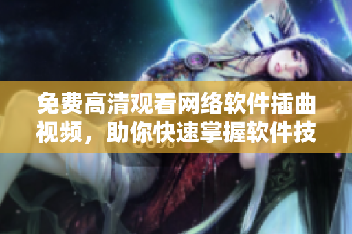 免费高清观看网络软件插曲视频，助你快速掌握软件技术