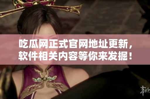 吃瓜网正式官网地址更新，软件相关内容等你来发掘！
