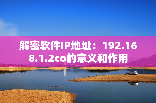 解密软件IP地址：192.168.1.2co的意义和作用