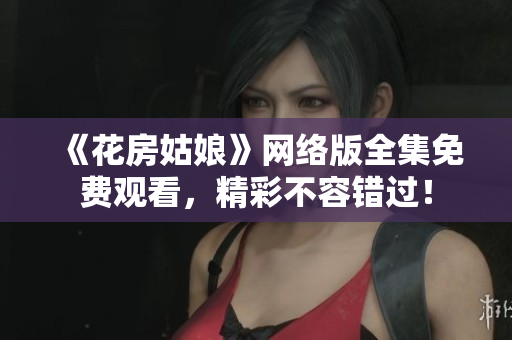 《花房姑娘》网络版全集免费观看，精彩不容错过！