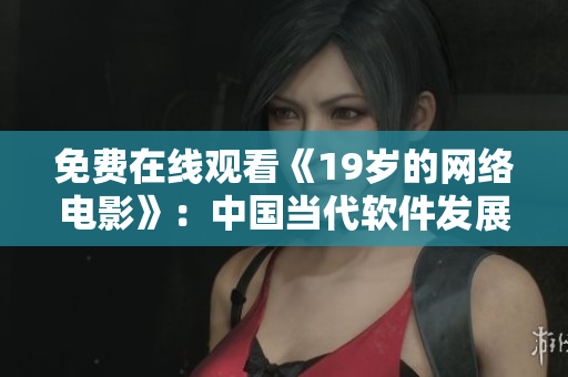 免费在线观看《19岁的网络电影》：中国当代软件发展的缩影