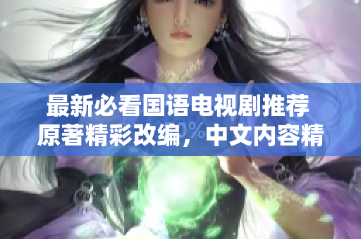 最新必看国语电视剧推荐 原著精彩改编，中文内容精美的必看电视剧！
