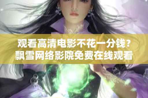 观看高清电影不花一分钱？飘雪网络影院免费在线观看完整版！