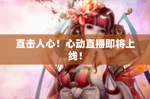 直击人心！心动直播即将上线！