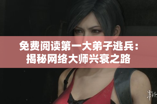免费阅读第一大弟子逃兵：揭秘网络大师兴衰之路