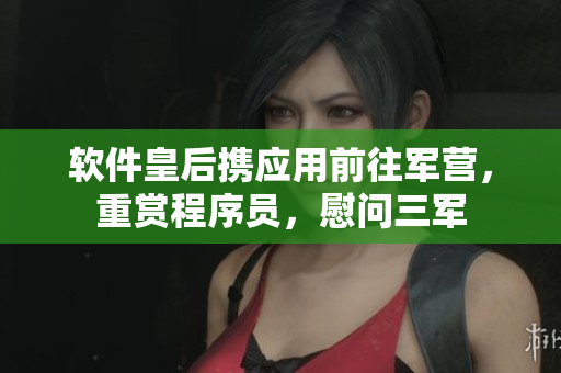 软件皇后携应用前往军营，重赏程序员，慰问三军