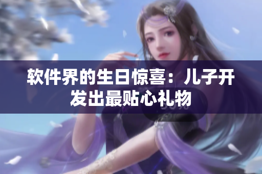 软件界的生日惊喜：儿子开发出最贴心礼物
