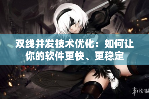 双线并发技术优化：如何让你的软件更快、更稳定