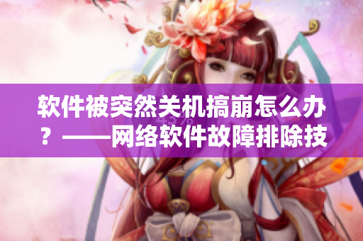 软件被突然关机搞崩怎么办？——网络软件故障排除技巧