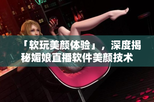 「软玩美颜体验」，深度揭秘媚娘直播软件美颜技术