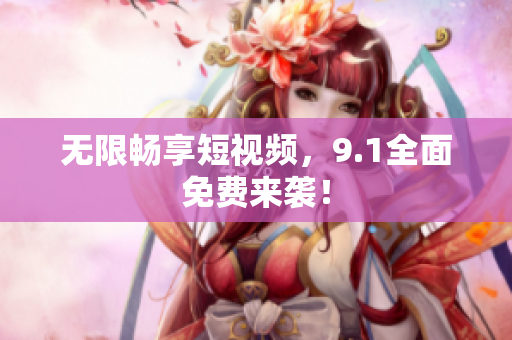 无限畅享短视频，9.1全面免费来袭！