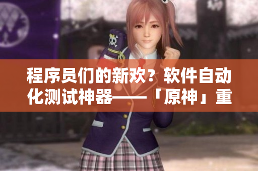 程序员们的新欢？软件自动化测试神器——「原神」重磅来袭！