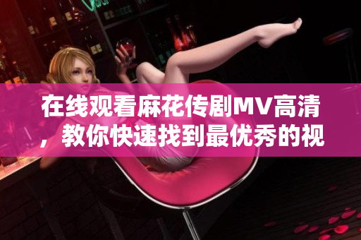 在线观看麻花传剧MV高清，教你快速找到最优秀的视频播放软件！