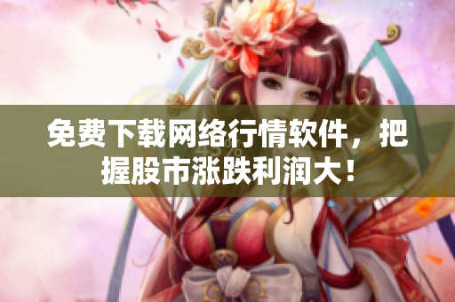 免费下载网络行情软件，把握股市涨跌利润大！