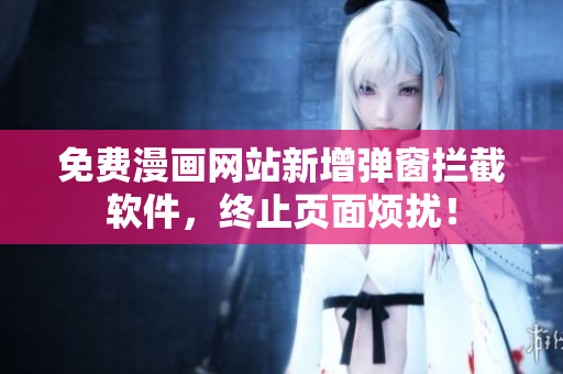 免费漫画网站新增弹窗拦截软件，终止页面烦扰！
