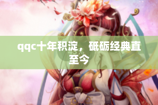 qqc十年积淀，砥砺经典直至今