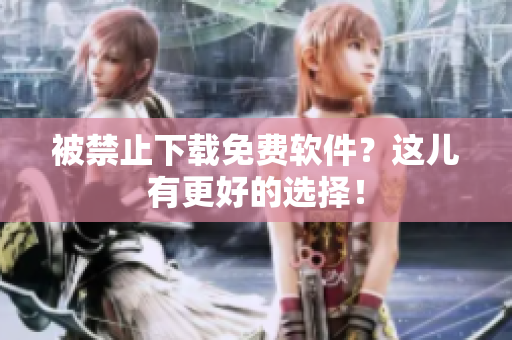 被禁止下载免费软件？这儿有更好的选择！