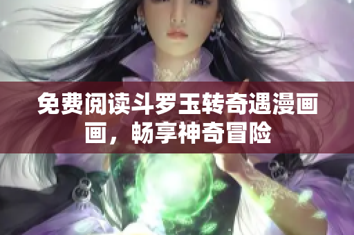 免费阅读斗罗玉转奇遇漫画画，畅享神奇冒险